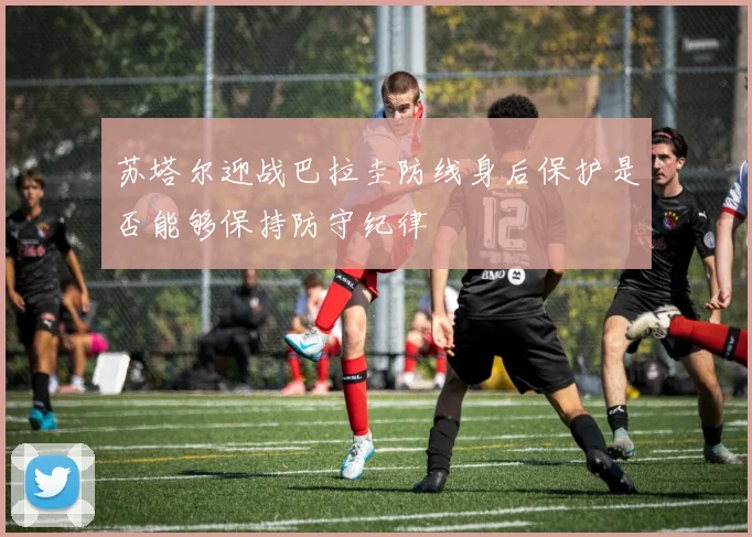 苏塔尔迎战巴拉圭防线身后保护是否能够保持防守纪律