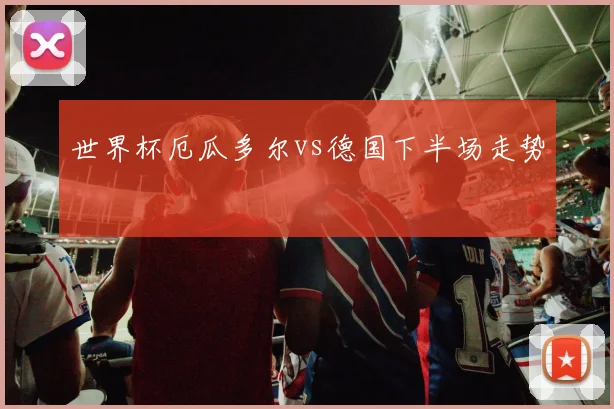 世界杯厄瓜多尔vs德国下半场走势