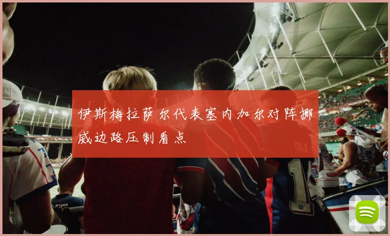 伊斯梅拉萨尔代表塞内加尔对阵挪威边路压制看点