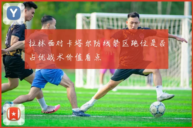 拉林面对卡塔尔防线禁区跑位是否占优战术价值看点