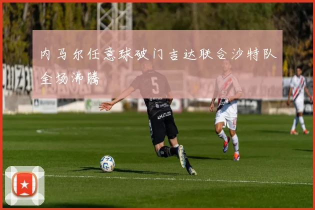 内马尔任意球破门吉达联合沙特队全场沸腾