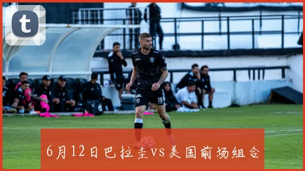 6月12日巴拉圭vs美国前场组合