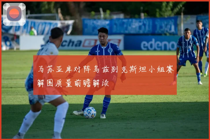 马苏亚库对阵乌兹别克斯坦小组赛解围质量前瞻解读