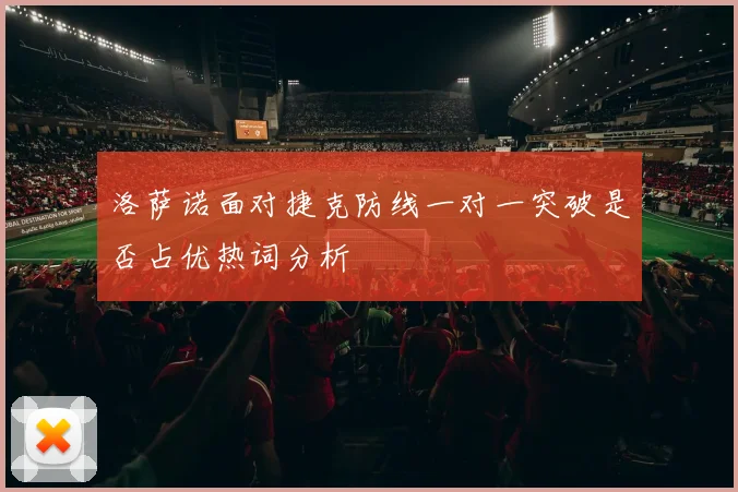 洛萨诺面对捷克防线一对一突破是否占优热词分析