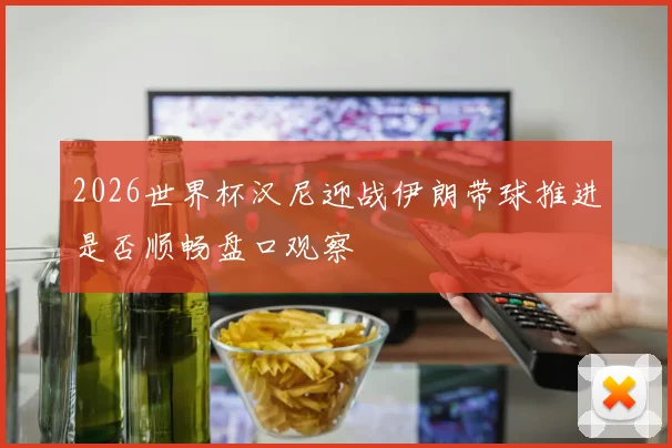 2026世界杯汉尼迎战伊朗带球推进是否顺畅盘口观察