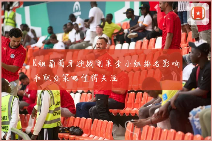 K组葡萄牙迎战刚果金小组排名影响和取分策略值得关注